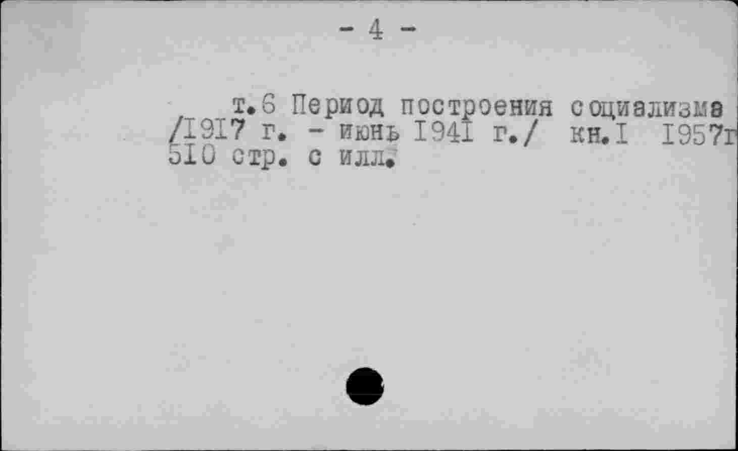 ﻿- 4 -
т.6 Период построения социализме /1917 г. - июнь 1941 г./ кн.1 1957г 510 стр. с илл.